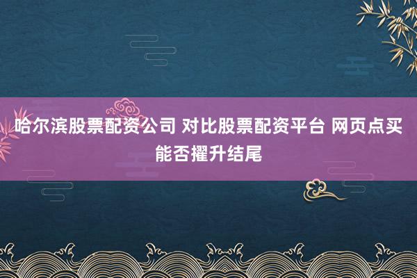 哈尔滨股票配资公司 对比股票配资平台 网页点买能否擢升结尾