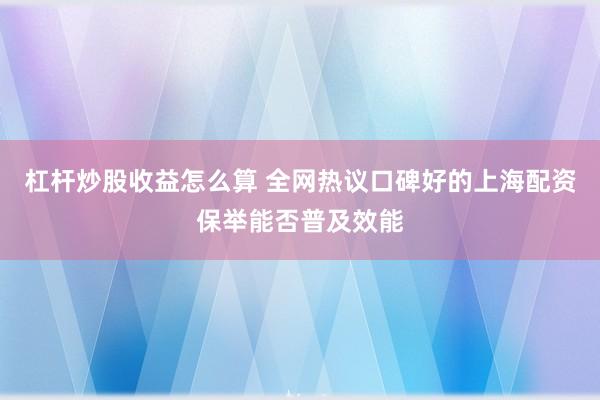 杠杆炒股收益怎么算 全网热议口碑好的上海配资保举能否普及效能