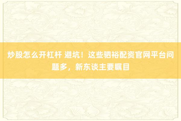 炒股怎么开杠杆 避坑！这些驷裕配资官网平台问题多，新东谈主要瞩目
