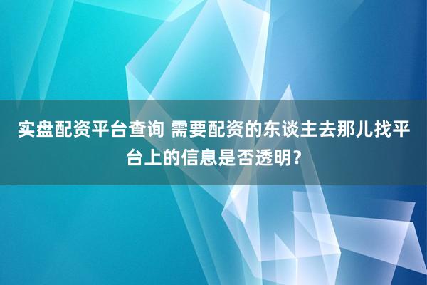 实盘配资平台查询 需要配资的东谈主去那儿找平台上的信息是否透明？
