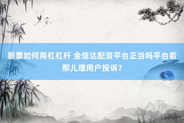 股票如何用杠杠杆 金信达配资平台正当吗平台若那儿理用户投诉？