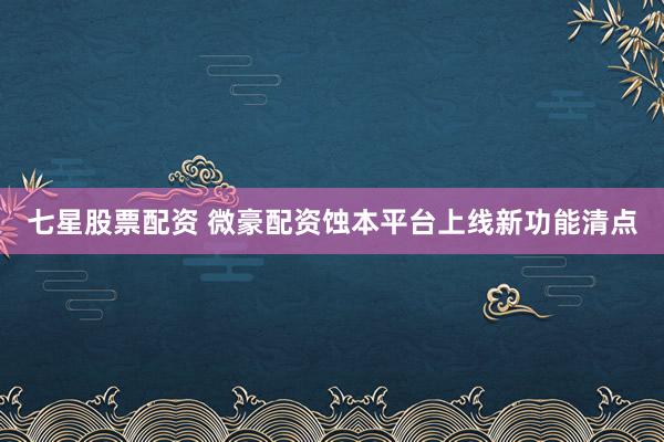 七星股票配资 微豪配资蚀本平台上线新功能清点