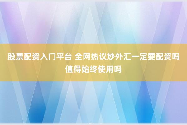 股票配资入门平台 全网热议炒外汇一定要配资吗值得始终使用吗