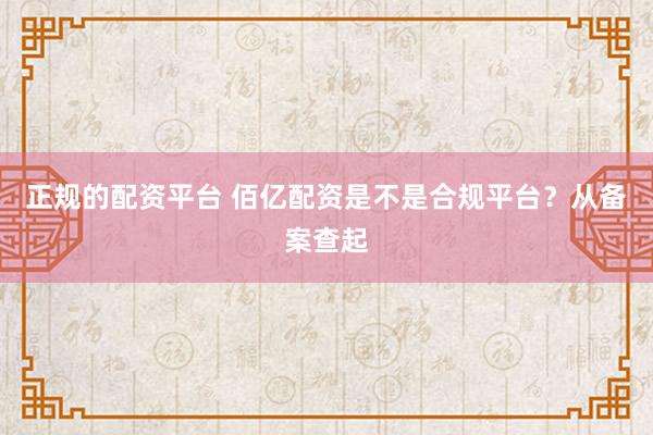 正规的配资平台 佰亿配资是不是合规平台？从备案查起