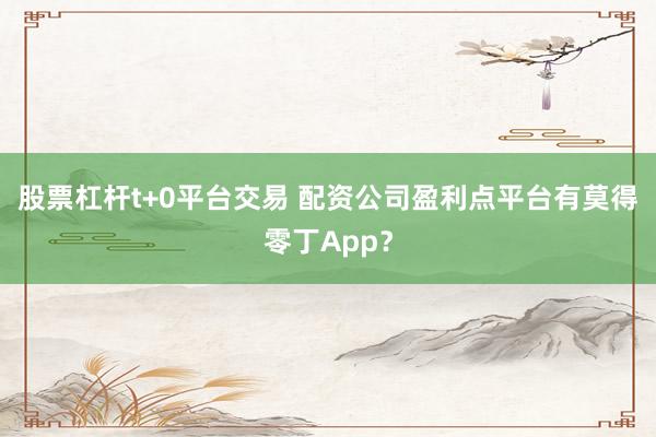 股票杠杆t+0平台交易 配资公司盈利点平台有莫得零丁App？