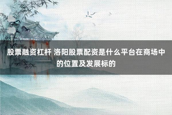 股票融资杠杆 洛阳股票配资是什么平台在商场中的位置及发展标的