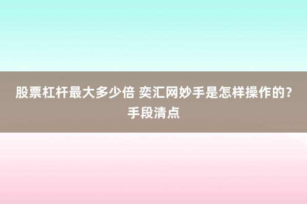 股票杠杆最大多少倍 奕汇网妙手是怎样操作的？手段清点