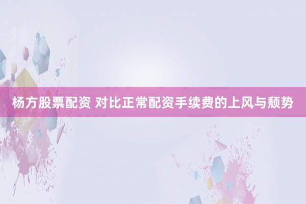 杨方股票配资 对比正常配资手续费的上风与颓势