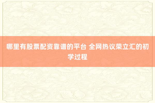 哪里有股票配资靠谱的平台 全网热议荣立汇的初学过程