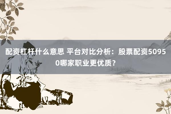 配资杠杆什么意思 平台对比分析：股票配资50950哪家职业更优质？