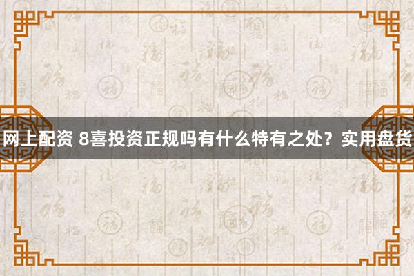 网上配资 8喜投资正规吗有什么特有之处？实用盘货
