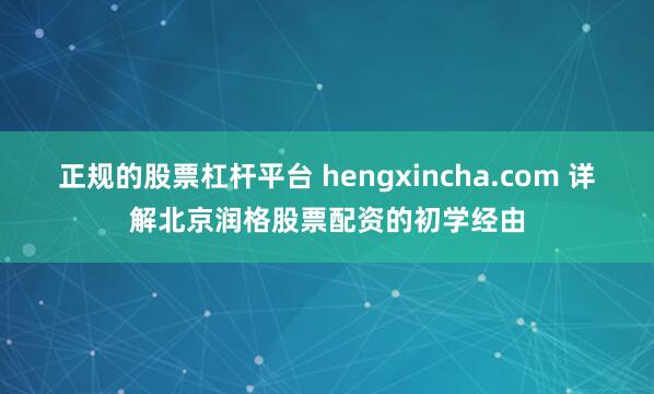 正规的股票杠杆平台 hengxincha.com 详解北京润格股票配资的初学经由