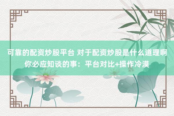 可靠的配资炒股平台 对于配资炒股是什么道理啊你必应知谈的事：平台对比+操作冷漠