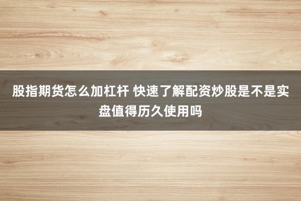 股指期货怎么加杠杆 快速了解配资炒股是不是实盘值得历久使用吗