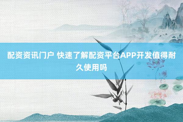 配资资讯门户 快速了解配资平台APP开发值得耐久使用吗