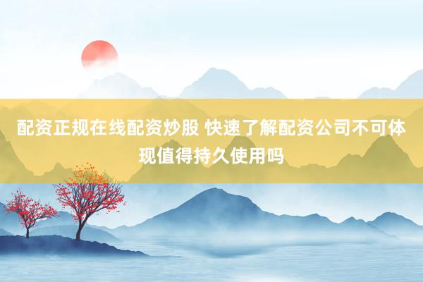 配资正规在线配资炒股 快速了解配资公司不可体现值得持久使用吗