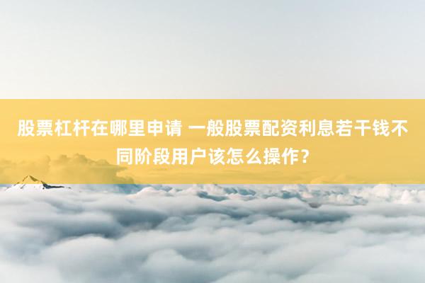 股票杠杆在哪里申请 一般股票配资利息若干钱不同阶段用户该怎么操作？