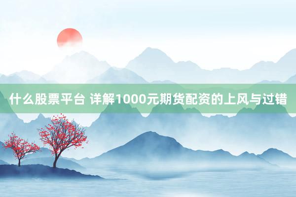 什么股票平台 详解1000元期货配资的上风与过错