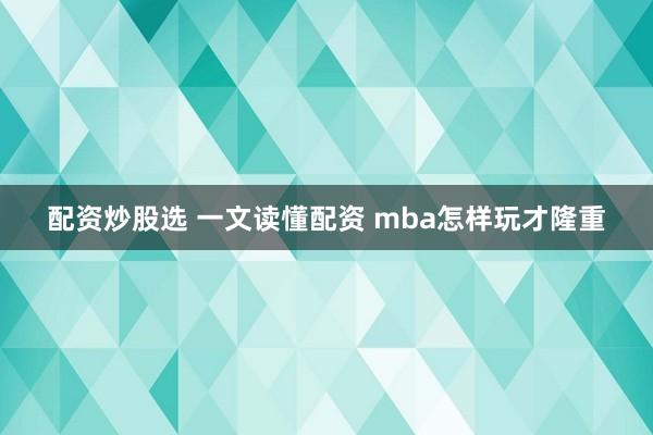 配资炒股选 一文读懂配资 mba怎样玩才隆重