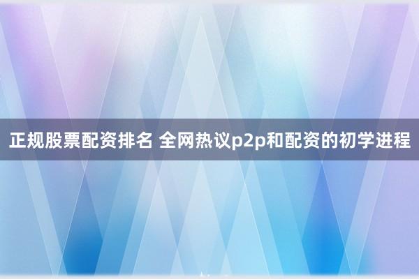 正规股票配资排名 全网热议p2p和配资的初学进程