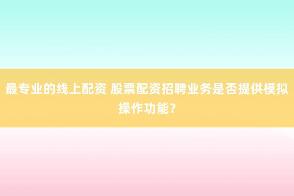 最专业的线上配资 股票配资招聘业务是否提供模拟操作功能？
