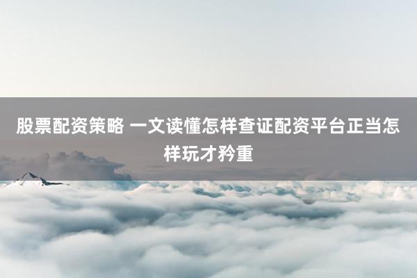 股票配资策略 一文读懂怎样查证配资平台正当怎样玩才矜重