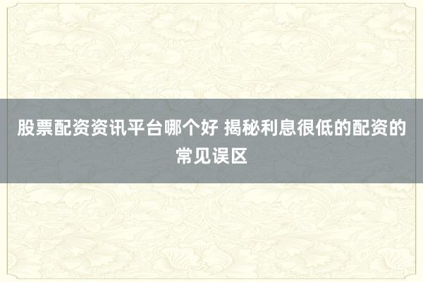 股票配资资讯平台哪个好 揭秘利息很低的配资的常见误区
