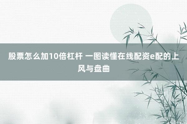 股票怎么加10倍杠杆 一图读懂在线配资e配的上风与盘曲
