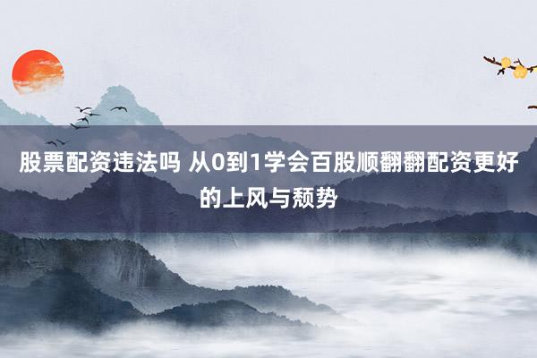 股票配资违法吗 从0到1学会百股顺翻翻配资更好的上风与颓势