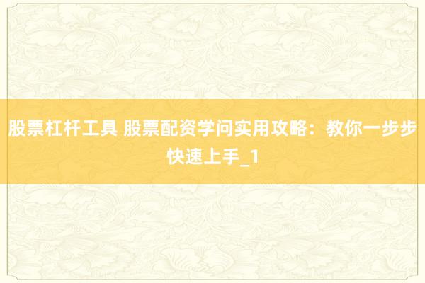 股票杠杆工具 股票配资学问实用攻略：教你一步步快速上手_1