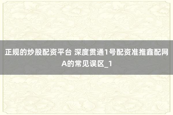 正规的炒股配资平台 深度贯通1号配资准推鑫配网A的常见误区_1