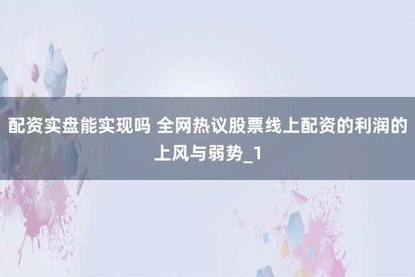 配资实盘能实现吗 全网热议股票线上配资的利润的上风与弱势_1