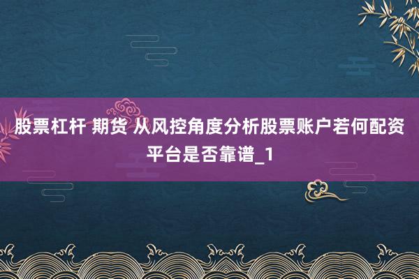 股票杠杆 期货 从风控角度分析股票账户若何配资平台是否靠谱_1