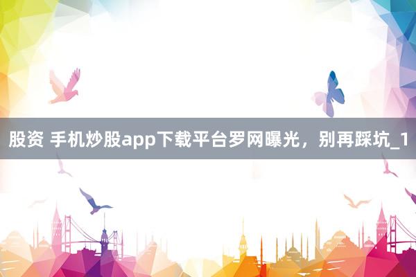 股资 手机炒股app下载平台罗网曝光，别再踩坑_1