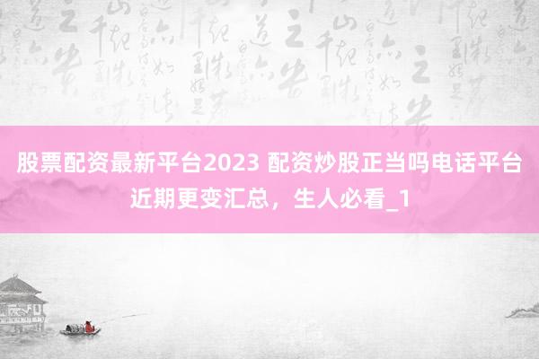 股票配资最新平台2023 配资炒股正当吗电话平台近期更变汇总，生人必看_1