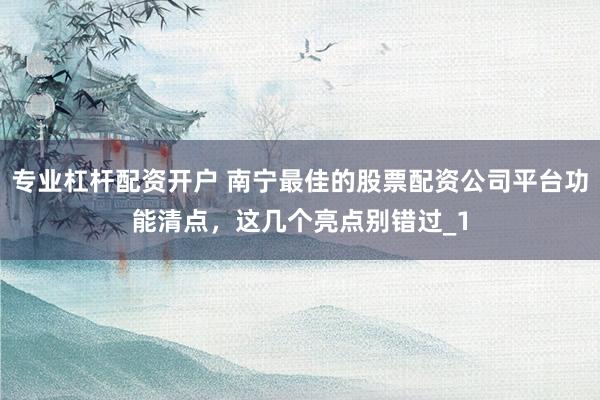 专业杠杆配资开户 南宁最佳的股票配资公司平台功能清点，这几个亮点别错过_1