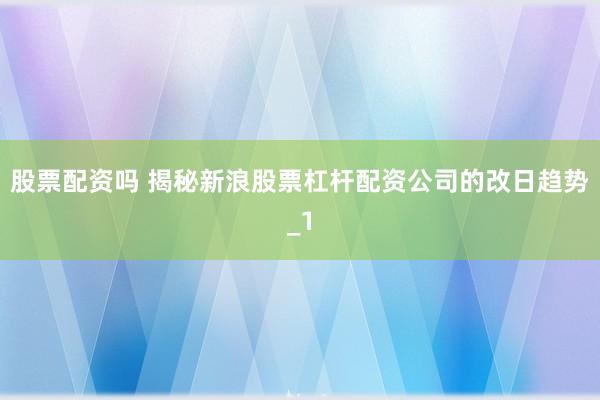 股票配资吗 揭秘新浪股票杠杆配资公司的改日趋势_1