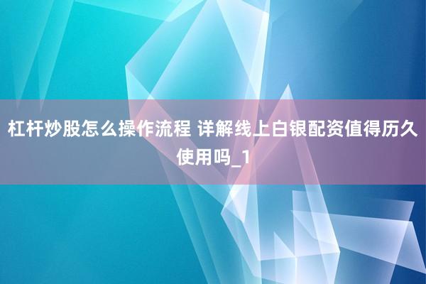 杠杆炒股怎么操作流程 详解线上白银配资值得历久使用吗_1