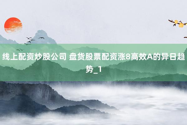 线上配资炒股公司 盘货股票配资涨8高效A的异日趋势_1