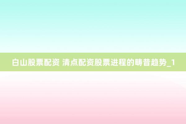 白山股票配资 清点配资股票进程的畴昔趋势_1