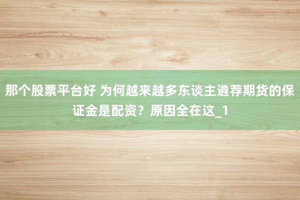 那个股票平台好 为何越来越多东谈主遴荐期货的保证金是配资？原因全在这_1