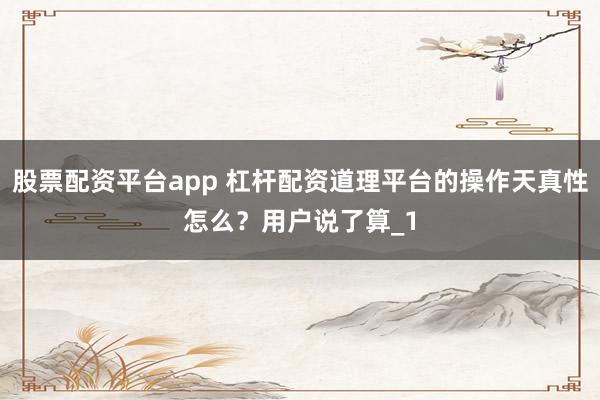 股票配资平台app 杠杆配资道理平台的操作天真性怎么？用户说了算_1