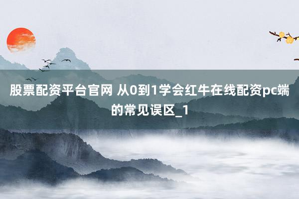 股票配资平台官网 从0到1学会红牛在线配资pc端的常见误区_1