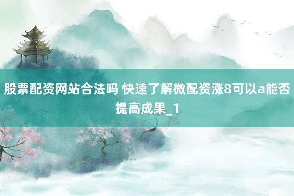 股票配资网站合法吗 快速了解微配资涨8可以a能否提高成果_1