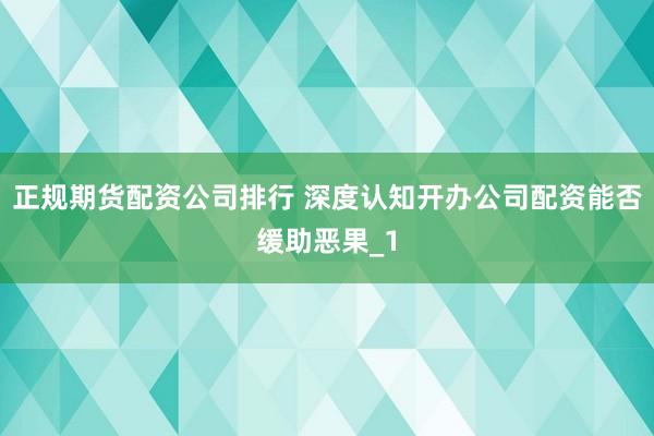 正规期货配资公司排行 深度认知开办公司配资能否缓助恶果_1