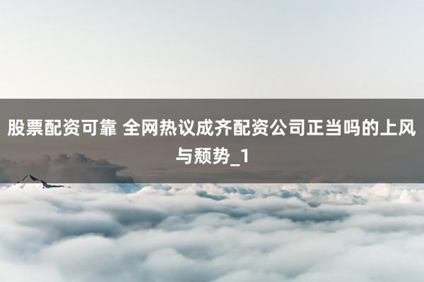 股票配资可靠 全网热议成齐配资公司正当吗的上风与颓势_1