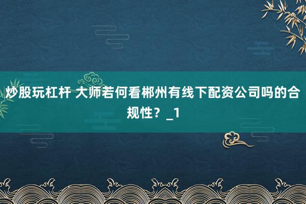 炒股玩杠杆 大师若何看郴州有线下配资公司吗的合规性？_1