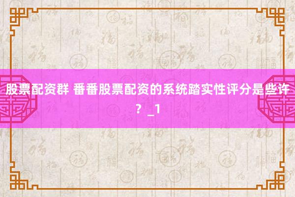 股票配资群 番番股票配资的系统踏实性评分是些许？_1