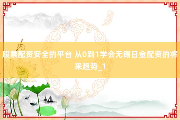 股票配资安全的平台 从0到1学会无锡日金配资的将来趋势_1