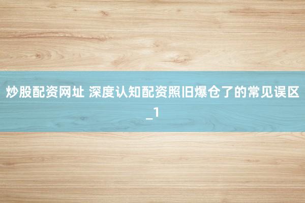 炒股配资网址 深度认知配资照旧爆仓了的常见误区_1